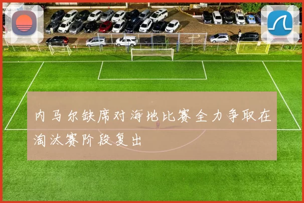 内马尔缺席对海地比赛全力争取在淘汰赛阶段复出